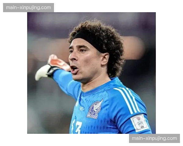 墨西哥门将位置竞争格局生变 兰格尔阿切维多进入候选